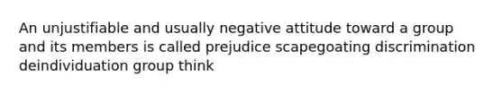 An unjustifiable and usually negative attitude toward a group and its members is called prejudice scapegoating discrimination deindividuation group think