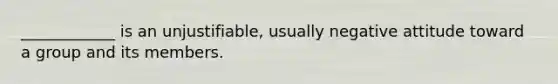 ____________ is an unjustifiable, usually negative attitude toward a group and its members.