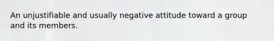 An unjustifiable and usually negative attitude toward a group and its members.