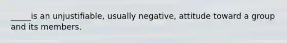 _____is an unjustifiable, usually negative, attitude toward a group and its members.