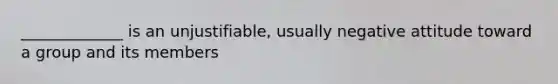 _____________ is an unjustifiable, usually negative attitude toward a group and its members