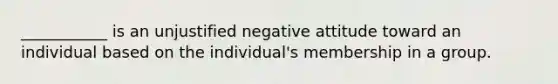 ___________ is an unjustified negative attitude toward an individual based on the individual's membership in a group.