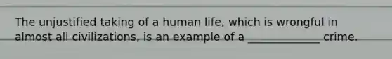 The unjustified taking of a human life, which is wrongful in almost all civilizations, is an example of a _____________ crime.