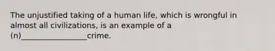 The unjustified taking of a human life, which is wrongful in almost all civilizations, is an example of a (n)_________________crime.