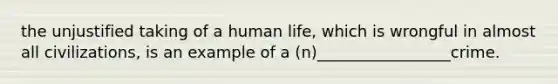 the unjustified taking of a human life, which is wrongful in almost all civilizations, is an example of a (n)_________________crime.