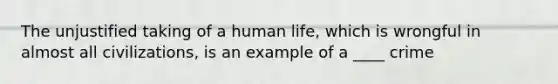 The unjustified taking of a human life, which is wrongful in almost all civilizations, is an example of a ____ crime