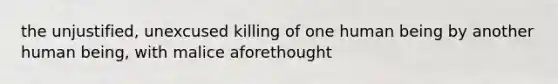 the unjustified, unexcused killing of one human being by another human being, with malice aforethought