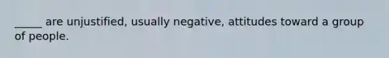 _____ are unjustified, usually negative, attitudes toward a group of people.