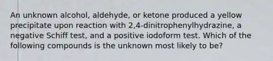 An unknown alcohol, aldehyde, or ketone produced a yellow precipitate upon reaction with 2,4-dinitrophenylhydrazine, a negative Schiff test, and a positive iodoform test. Which of the following compounds is the unknown most likely to be?