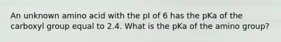 An unknown amino acid with the pI of 6 has the pKa of the carboxyl group equal to 2.4. What is the pKa of the amino group?