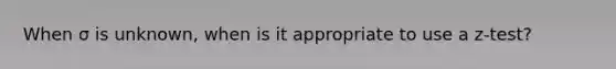 When σ is unknown, when is it appropriate to use a z-test?