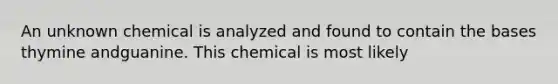 An unknown chemical is analyzed and found to contain the bases thymine andguanine. This chemical is most likely