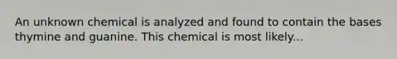 An unknown chemical is analyzed and found to contain the bases thymine and guanine. This chemical is most likely...