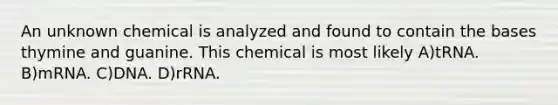 An unknown chemical is analyzed and found to contain the bases thymine and guanine. This chemical is most likely A)tRNA. B)mRNA. C)DNA. D)rRNA.