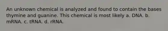 An unknown chemical is analyzed and found to contain the bases thymine and guanine. This chemical is most likely a. DNA. b. mRNA. c. tRNA. d. rRNA.