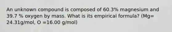 An unknown compound is composed of 60.3% magnesium and 39.7 % oxygen by mass. What is its empirical formula? (Mg= 24.31g/mol, O =16.00 g/mol)