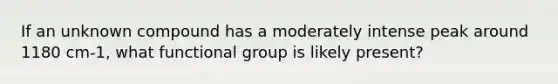 If an unknown compound has a moderately intense peak around 1180 cm-1, what functional group is likely present?