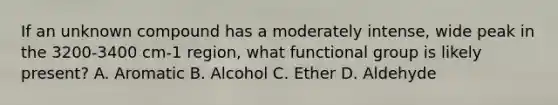 If an unknown compound has a moderately intense, wide peak in the 3200-3400 cm-1 region, what functional group is likely present? A. Aromatic B. Alcohol C. Ether D. Aldehyde