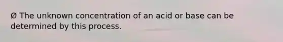 Ø The unknown concentration of an acid or base can be determined by this process.