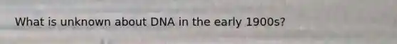 What is unknown about DNA in the early 1900s?