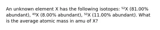 An unknown element X has the following isotopes: ⁵²X (81.00% abundant), ⁴⁹X (8.00% abundant), ⁵⁰X (11.00% abundant). What is the average atomic mass in amu of X?