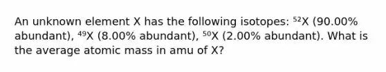 An unknown element X has the following isotopes: ⁵²X (90.00% abundant), ⁴⁹X (8.00% abundant), ⁵⁰X (2.00% abundant). What is the average atomic mass in amu of X?