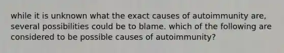 while it is unknown what the exact causes of autoimmunity are, several possibilities could be to blame. which of the following are considered to be possible causes of autoimmunity?