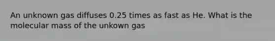 An unknown gas diffuses 0.25 times as fast as He. What is the molecular mass of the unkown gas