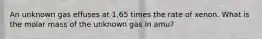 An unknown gas effuses at 1.65 times the rate of xenon. What is the molar mass of the unknown gas in amu?