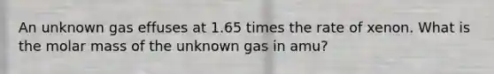 An unknown gas effuses at 1.65 times the rate of xenon. What is the molar mass of the unknown gas in amu?