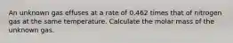 An unknown gas effuses at a rate of 0.462 times that of nitrogen gas at the same temperature. Calculate the molar mass of the unknown gas.