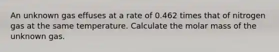 An unknown gas effuses at a rate of 0.462 times that of nitrogen gas at the same temperature. Calculate the molar mass of the unknown gas.