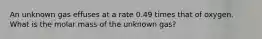 An unknown gas effuses at a rate 0.49 times that of oxygen. What is the molar mass of the unknown gas?