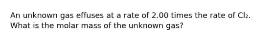 An unknown gas effuses at a rate of 2.00 times the rate of Cl₂. What is the molar mass of the unknown gas?