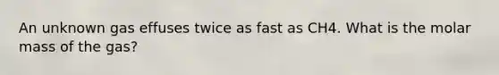 An unknown gas effuses twice as fast as CH4. What is the molar mass of the gas?