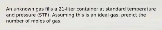 An unknown gas fills a 21-liter container at standard temperature and pressure (STP). Assuming this is an ideal gas, predict the number of moles of gas.