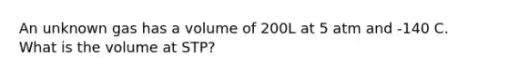 An unknown gas has a volume of 200L at 5 atm and -140 C. What is the volume at STP?