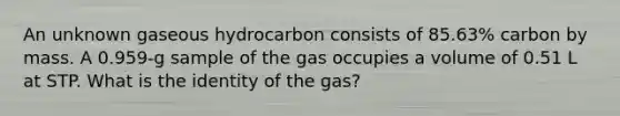 An unknown gaseous hydrocarbon consists of 85.63% carbon by mass. A 0.959-g sample of the gas occupies a volume of 0.51 L at STP. What is the identity of the gas?