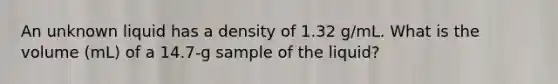 An unknown liquid has a density of 1.32 g/mL. What is the volume (mL) of a 14.7-g sample of the liquid?