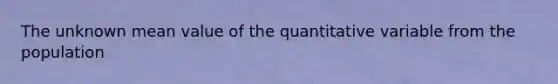 The unknown mean value of the quantitative variable from the population