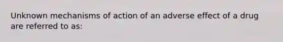 Unknown mechanisms of action of an adverse effect of a drug are referred to as: