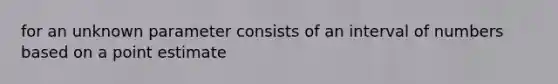 for an unknown parameter consists of an interval of numbers based on a point estimate