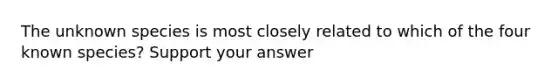 The unknown species is most closely related to which of the four known species? Support your answer