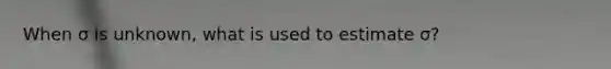 When σ is unknown, what is used to estimate σ?