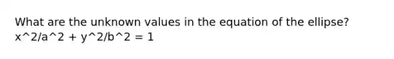 What are the unknown values in the equation of the ellipse? x^2/a^2 + y^2/b^2 = 1