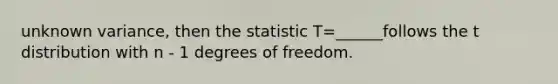 unknown variance, then the statistic T=______follows the t distribution with n - 1 degrees of freedom.