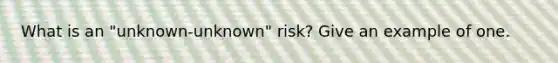 What is an "unknown-unknown" risk? Give an example of one.