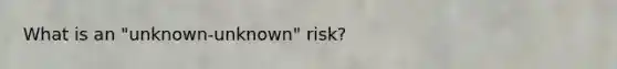 What is an "unknown-unknown" risk?