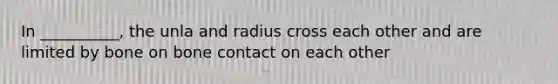 In __________, the unla and radius cross each other and are limited by bone on bone contact on each other