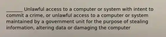 _______ Unlawful access to a computer or system with intent to commit a crime, or unlawful access to a computer or system maintained by a government unit for the purpose of stealing information, altering data or damaging the computer